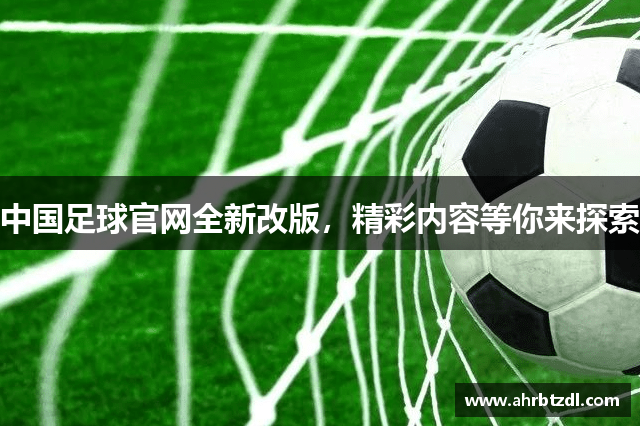 中国足球官网全新改版，精彩内容等你来探索