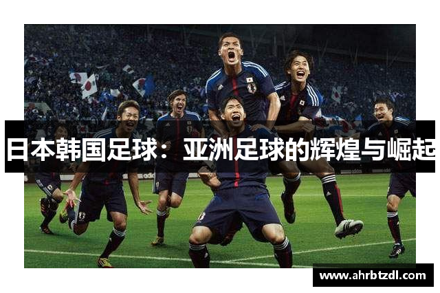 日本韩国足球：亚洲足球的辉煌与崛起